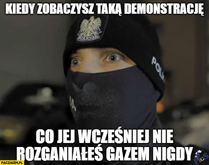 Policjant kiedy zobaczysz taka demonstrację co jej wcześniej nie rozganiałeś gazem nigdy
