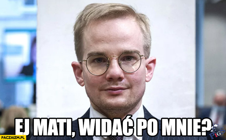 Ej Mati, widać po mnie?