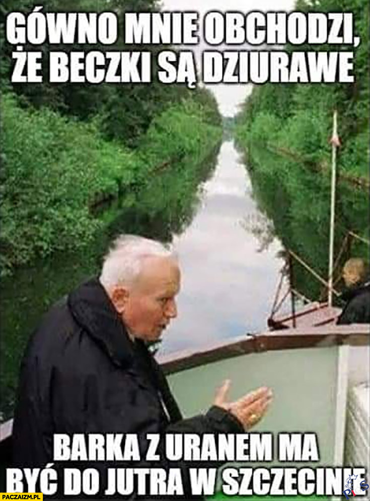 Gunwo mnie obchodzi, że beczki z uranem są dziurawe