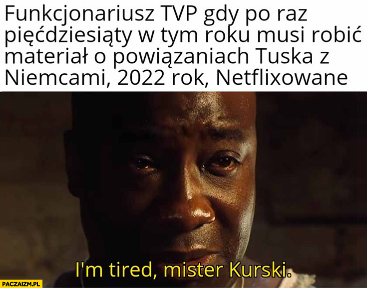 I’m tired, mr Kurski