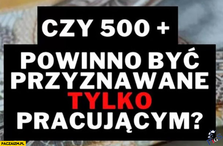 Czy 500+ powinno być przyznawane tylko pracującym?