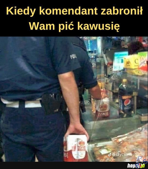 Kiedy komendant zabronil wam pic kawusie