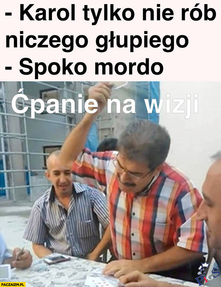 Karol, tylko nie rób niczego głupiego