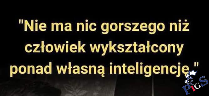 Nie ma nic gorszego, niż człowiek wykształcony ponad własną inteligencję